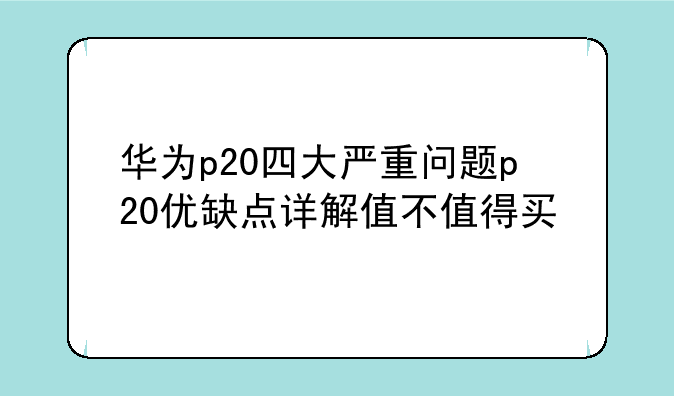 华为p20四大严重问题p20优缺点详解值不值得买