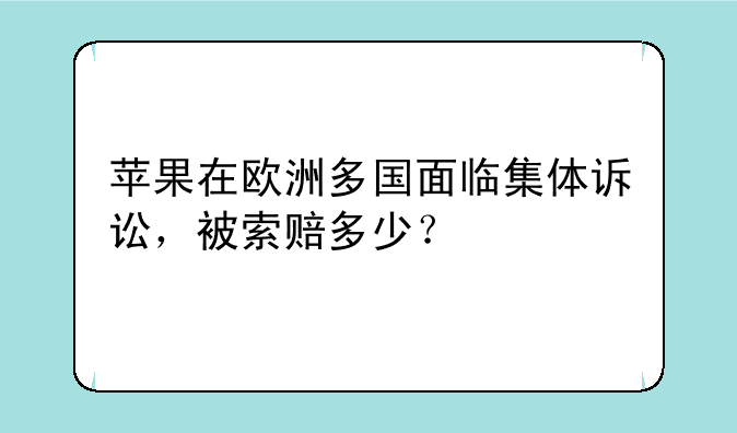 苹果在欧洲多国面临集体诉讼，被索赔多少？