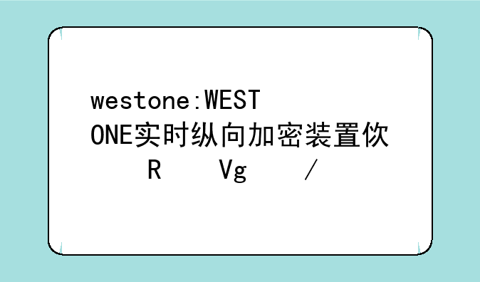 westone:WESTONE实时纵向加密装置使用教程详细步骤
