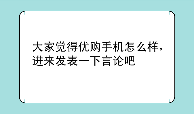 大家觉得优购手机怎么样，进来发表一下言论吧