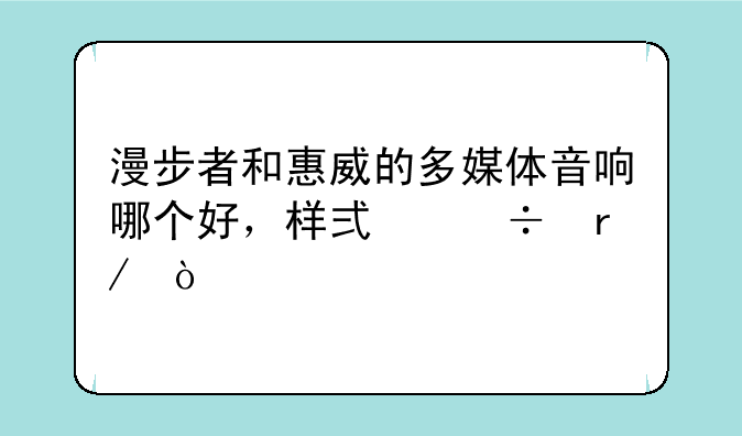 漫步者和惠威的多媒体音响哪个好，样式好看？