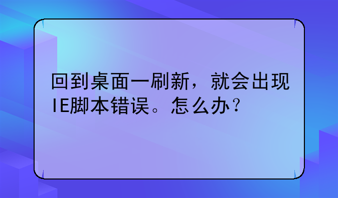 回到桌面一刷新，就会出现IE脚本错误。怎么办？