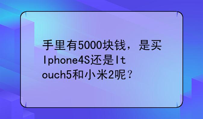 手里有5000块钱，是买Iphone4S还是Itouch5和小米2呢？