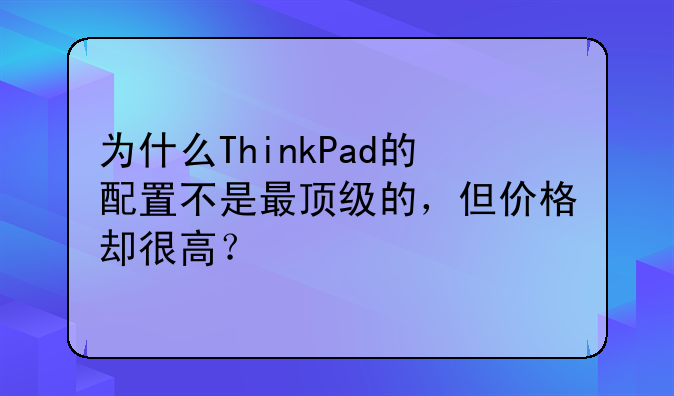 为什么ThinkPad的配置不是最顶级的，但价格却很高？