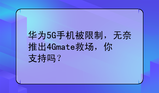 华为5G手机被限制，无奈推出4Gmate救场，你支持吗？