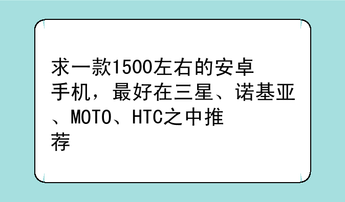 求一款1500左右的安卓手机，最好在三星、诺基亚、MOTO、HTC之中推荐