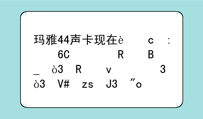 玛雅44声卡现在还推荐使用吗，用来k歌，效果和创新a5对比哪个好？