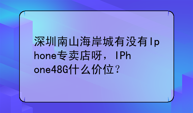 深圳南山海岸城有没有Iphone专卖店呀，IPhone48G什么价位？