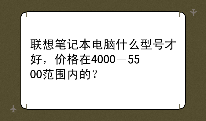 联想笔记本电脑什么型号才好，价格在4000－5500范围内的？