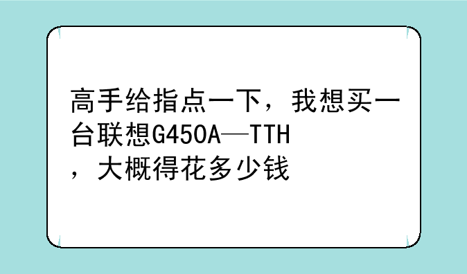 高手给指点一下，我想买一台联想G450A—TTH，大概得花多少钱