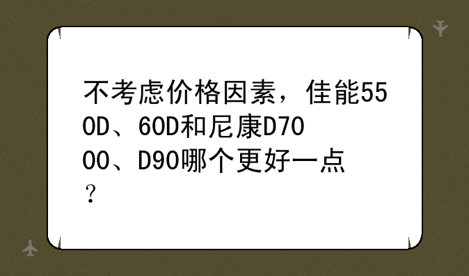 不考虑价格因素，佳能550D、60D和尼康D7000、D90哪个更好一点？