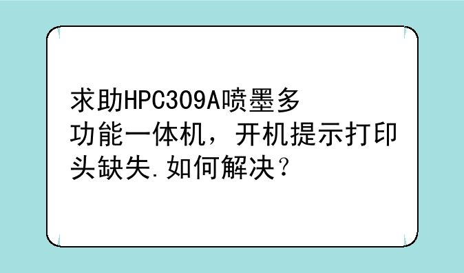 求助HPC309A喷墨多功能一体机，开机提示打印头缺失.如何解决？
