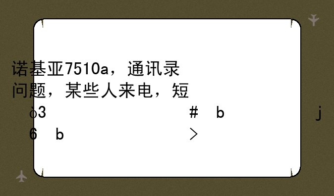 诺基亚7510a，通讯录问题，某些人来电，短信，为什么显示的却是一串号码？