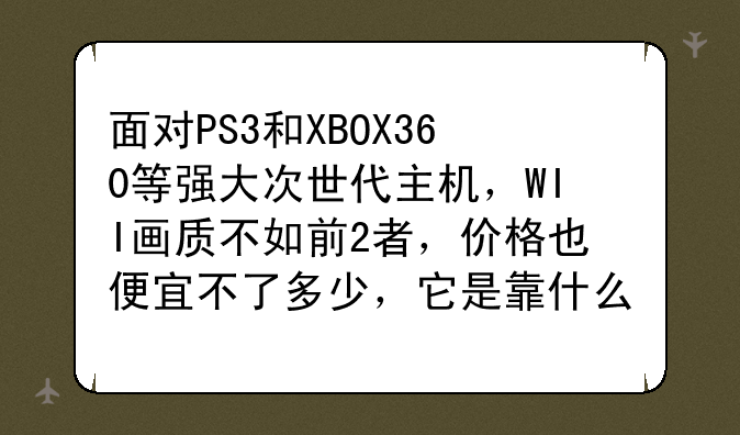 面对PS3和XBOX360等强大次世代主机，WII画质不如前2者，价格也便宜不了多少，它是靠什么赢得竞争力的？
