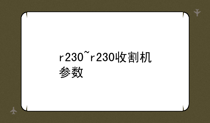 r230~r230收割机参数