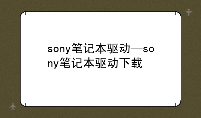 sony笔记本驱动—sony笔记本驱动下载