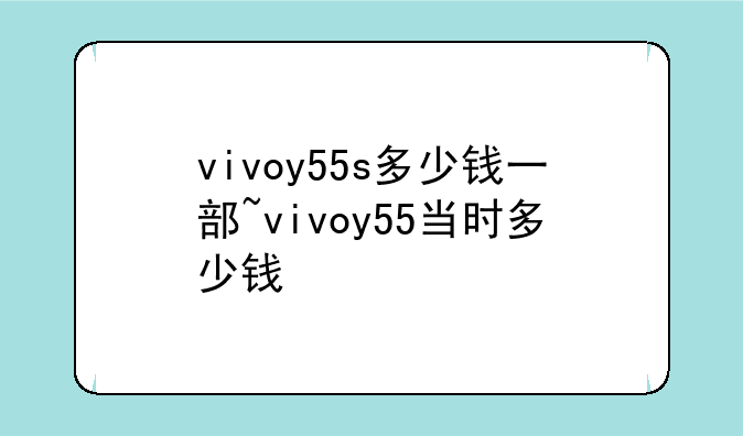 vivoy55s多少钱一部~vivoy55当时多少钱