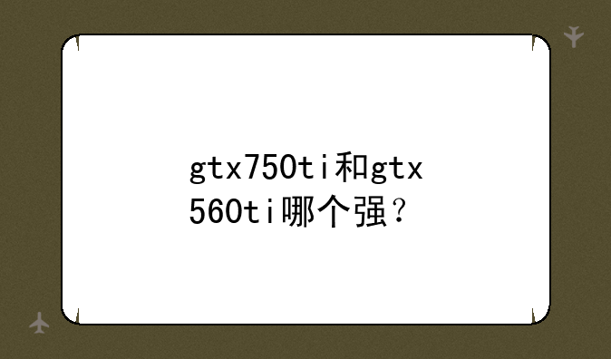 gtx750ti和gtx560ti哪个强？