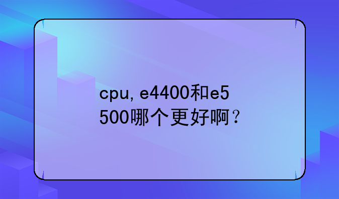 cpu,e4400和e5500哪个更好啊？