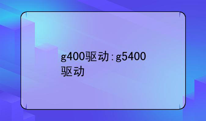 g400驱动:g5400驱动
