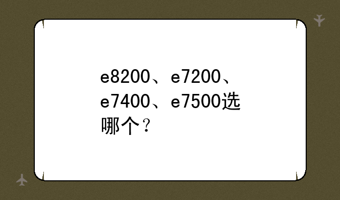 e8200、e7200、e7400、e7500选哪个？