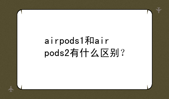 airpods1和airpods2有什么区别？