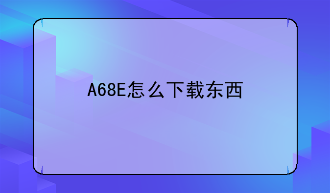 A68E怎么下载东西