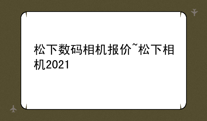 松下数码相机报价~松下相机2021