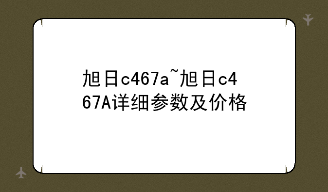 旭日c467a~旭日c467A详细参数及价格
