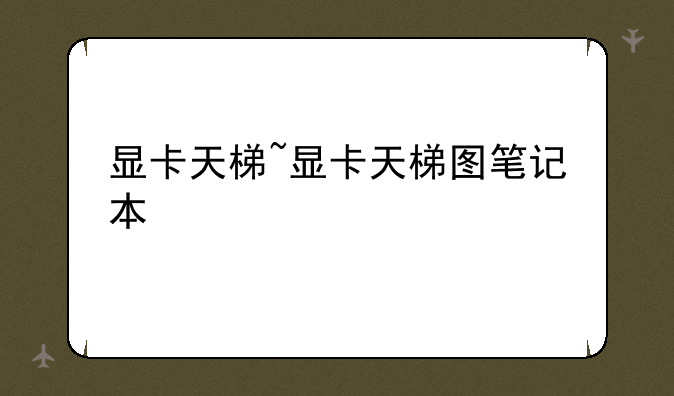 显卡天梯~显卡天梯图笔记本