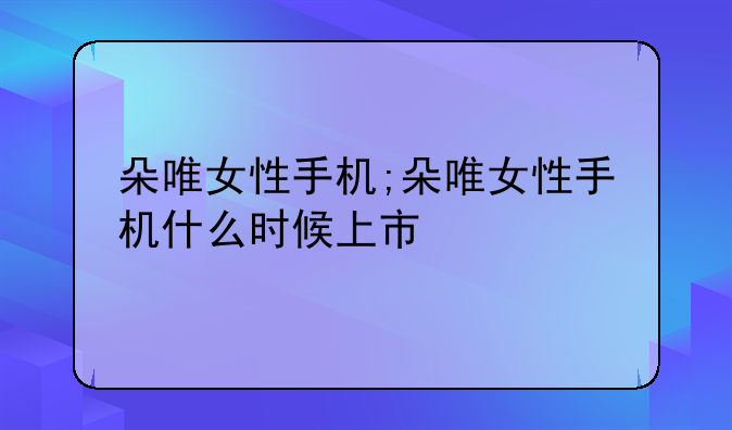 朵唯女性手机;朵唯女性手机什么时候上市