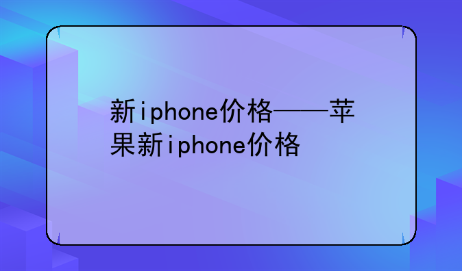 新iphone价格——苹果新iphone价格