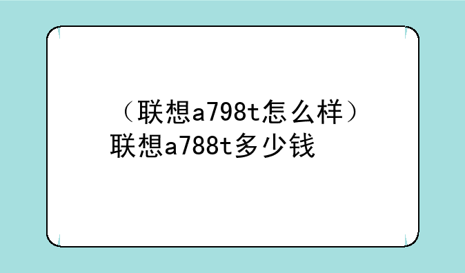 （联想a798t怎么样）联想a788t多少钱