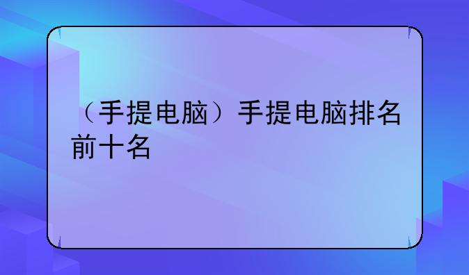 （手提电脑）手提电脑排名前十名