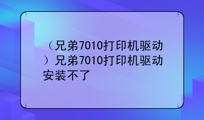 （兄弟7010打印机驱动）兄弟7010打印机驱动安装不了