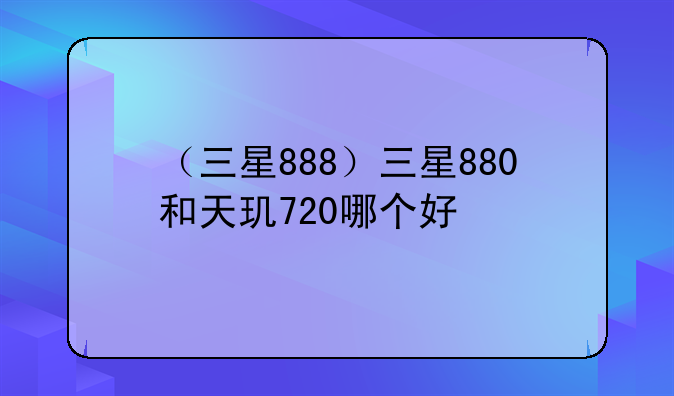 （三星888）三星880和天玑720哪个好