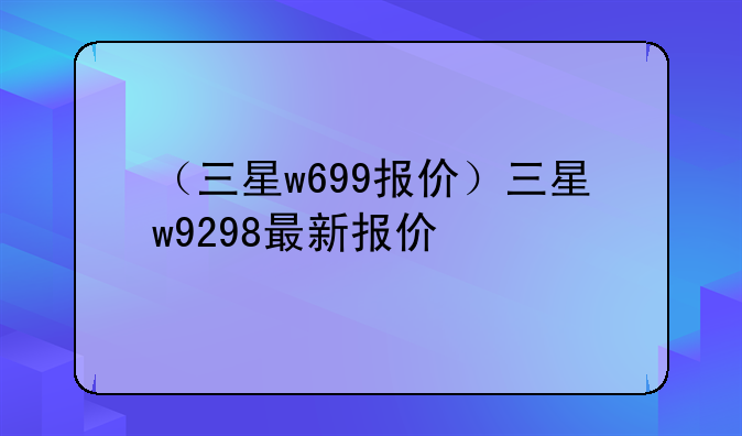 （三星w699报价）三星w9298最新报价