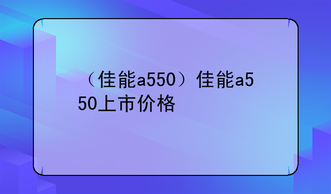 （佳能a550）佳能a550上市价格