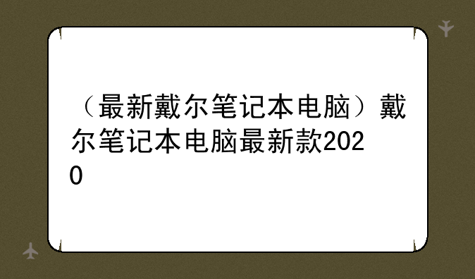 （最新戴尔笔记本电脑）戴尔笔记本电脑最新款2020