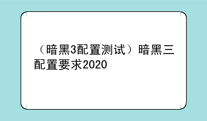 （暗黑3配置测试）暗黑三配置要求2020