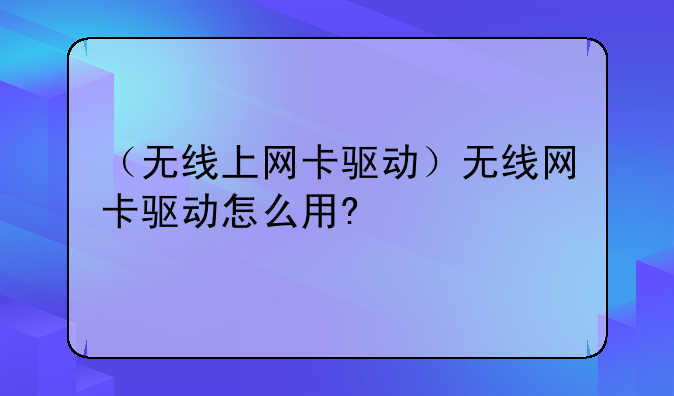 （无线上网卡驱动）无线网卡驱动怎么用?