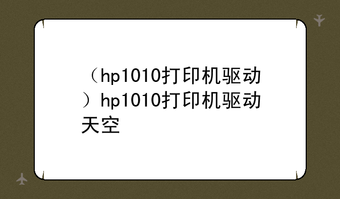 （hp1010打印机驱动）hp1010打印机驱动天空