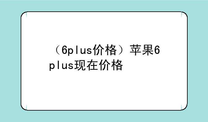 （6plus价格）苹果6plus现在价格