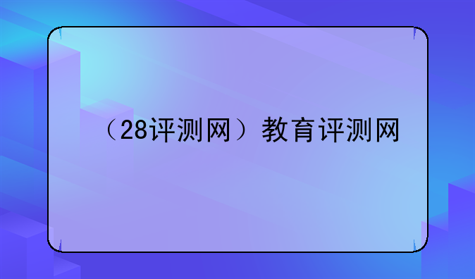 （28评测网）教育评测网