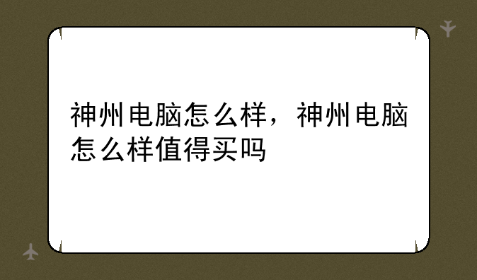 神州电脑怎么样，神州电脑怎么样值得买吗