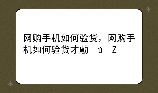 网购手机如何验货，网购手机如何验货才可靠
