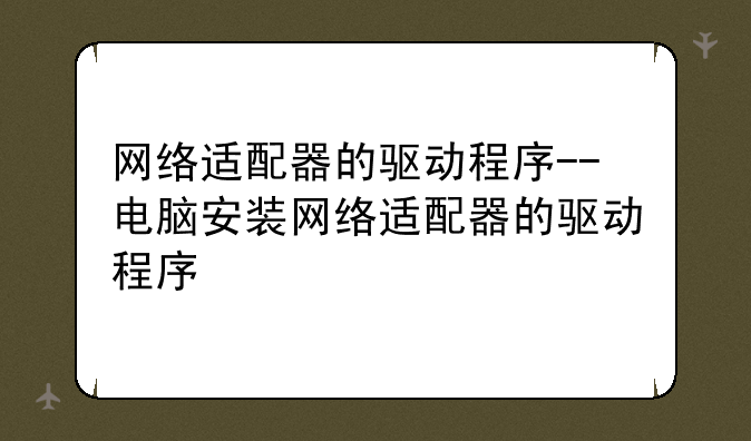 网络适配器的驱动程序--电脑安装网络适配器的驱动程序