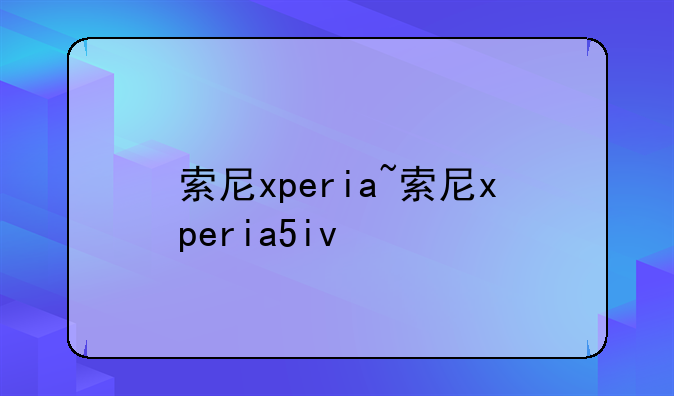索尼xperia~索尼xperia5iv