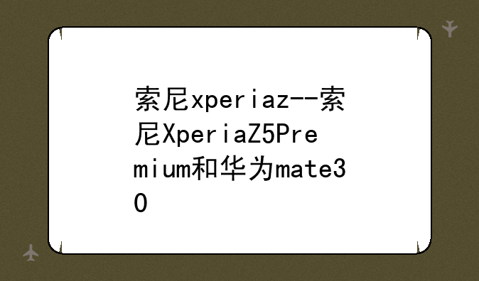 索尼xperiaz--索尼XperiaZ5Premium和华为mate30