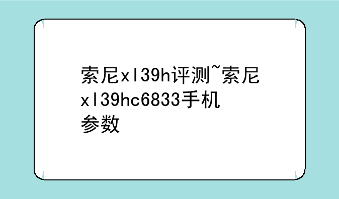 索尼xl39h评测~索尼xl39hc6833手机参数